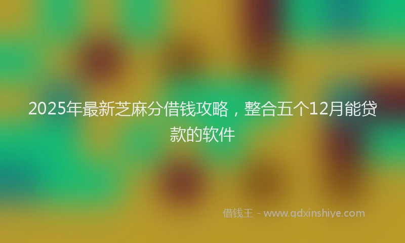 2025年最新芝麻分借钱攻略，整合五个12月能贷款的软件