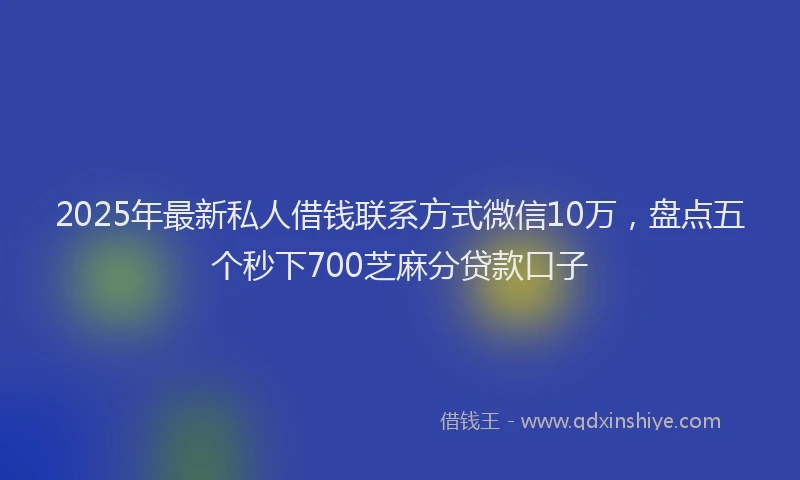 2025年最新私人借钱联系方式微信10万，盘点五个秒下700芝麻分贷款口子