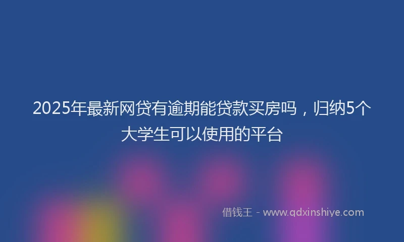 2025年最新网贷有逾期能贷款买房吗，归纳5个大学生可以使用的平台