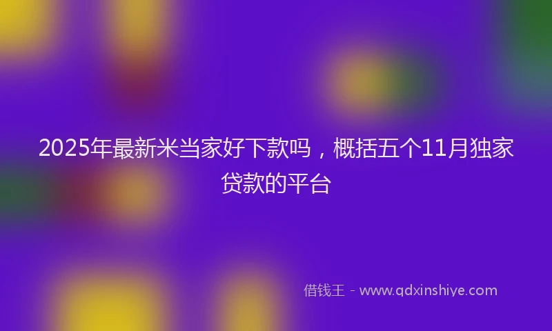 2025年最新米当家好下款吗，概括五个11月独家贷款的平台