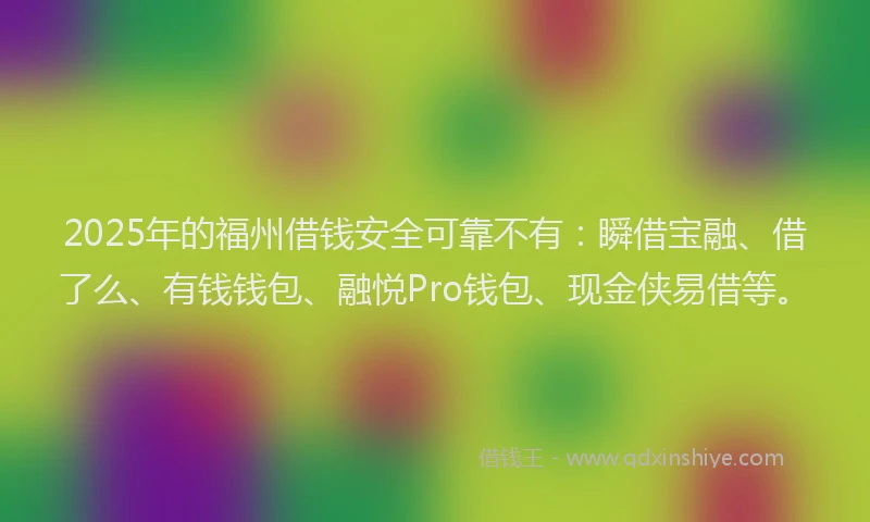 2025年的福州借钱安全可靠不有：瞬借宝融、借了么、有钱钱包、融悦Pro钱包、现金侠易借等。