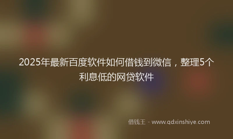 2025年最新百度软件如何借钱到微信，整理5个利息低的网贷软件