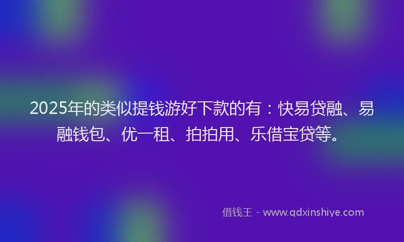2025年的类似提钱游好下款的有:快易贷融、易融钱包、优一租、拍拍用、乐借宝贷等。