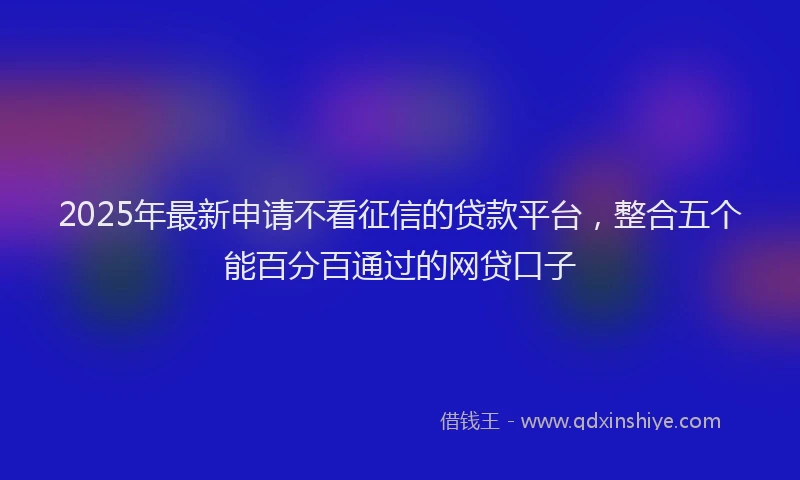 2025年最新申请不看征信的贷款平台，整合五个能百分百通过的网贷口子