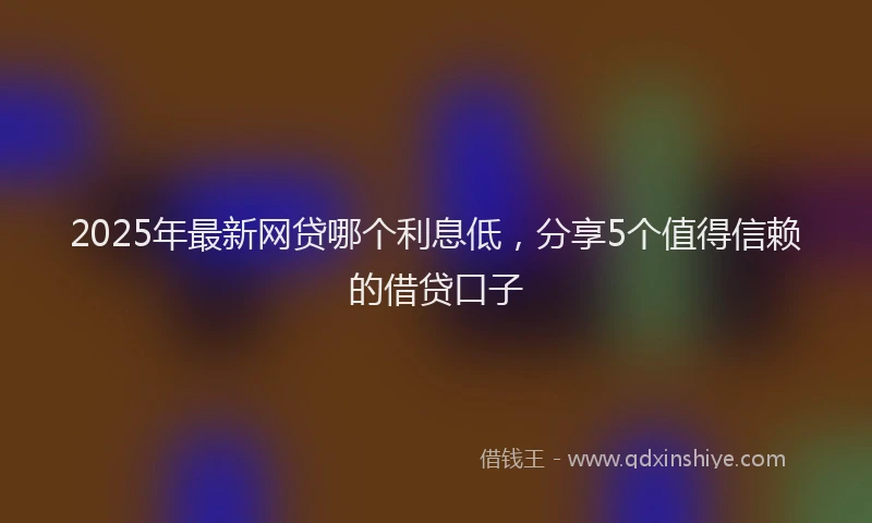 2025年最新网贷哪个利息低，分享5个值得信赖的借贷口子