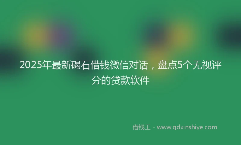 2025年最新碣石借钱微信对话，盘点5个无视评分的贷款软件