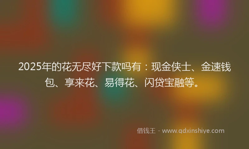 2025年的花无尽好下款吗有：现金侠士、金速钱包、享来花、易得花、闪贷宝融等。