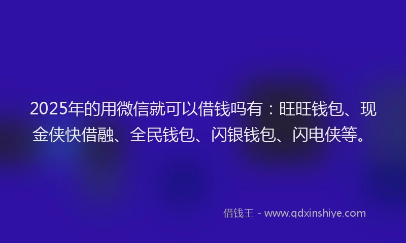 2025年的用微信就可以借钱吗有：旺旺钱包、现金侠快借融、全民钱包、闪银钱包、闪电侠等。