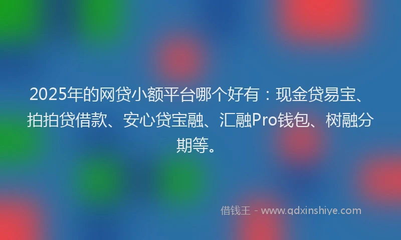 2025年的网贷小额平台哪个好有：现金贷易宝、拍拍贷借款、安心贷宝融、汇融Pro钱包、树融分期等。
