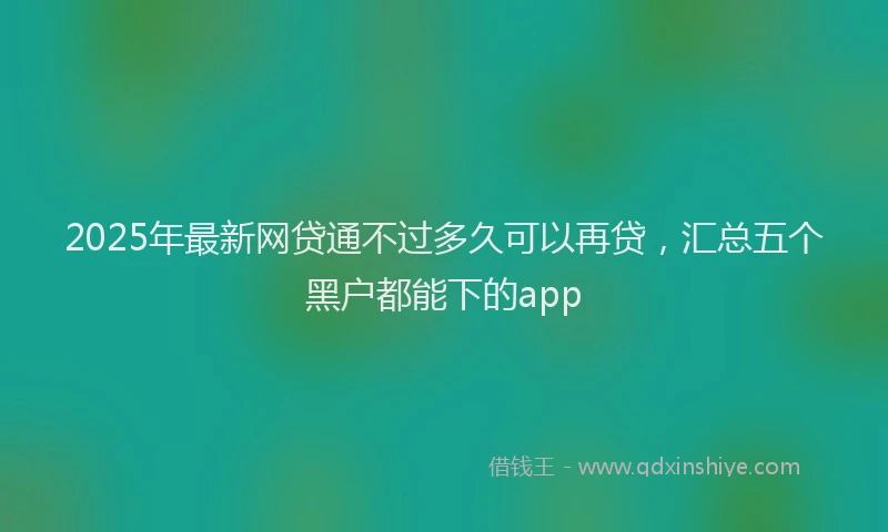 2025年最新网贷通不过多久可以再贷，汇总五个黑户都能下的app