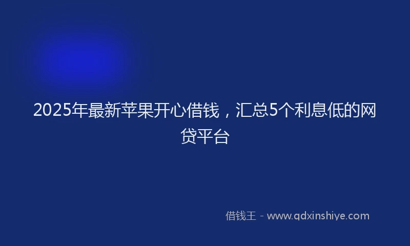 2025年最新苹果开心借钱，汇总5个利息低的网贷平台