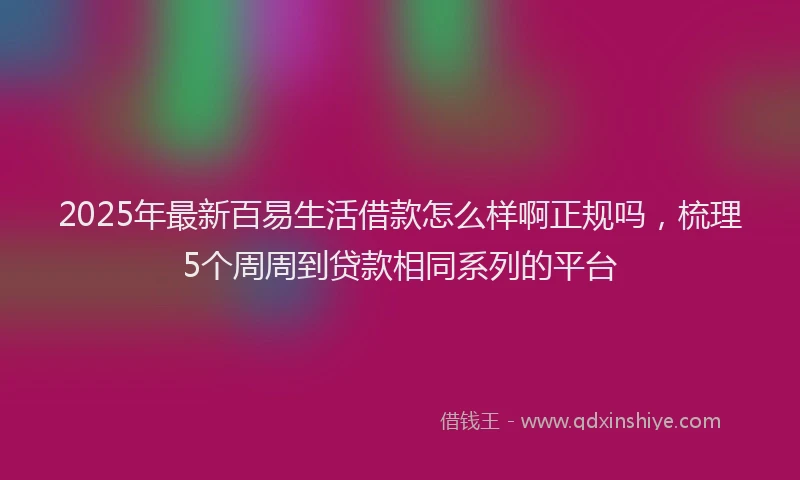 2025年最新百易生活借款怎么样啊正规吗，梳理5个周周到贷款相同系列的平台