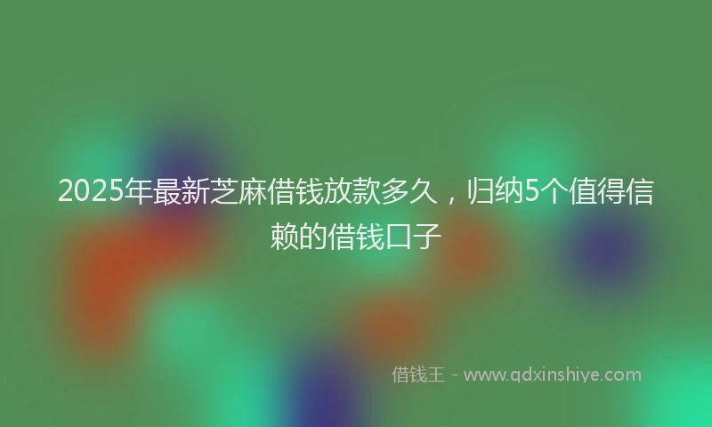 2025年最新芝麻借钱放款多久，归纳5个值得信赖的借钱口子