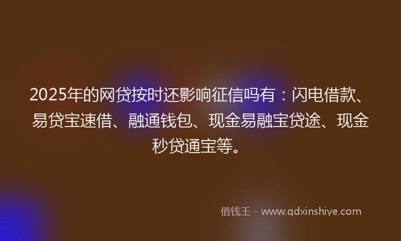 2025年的网贷按时还影响征信吗有：闪电借款、易贷宝速借、融通钱包、现金易融宝贷途、现金秒贷通宝等。