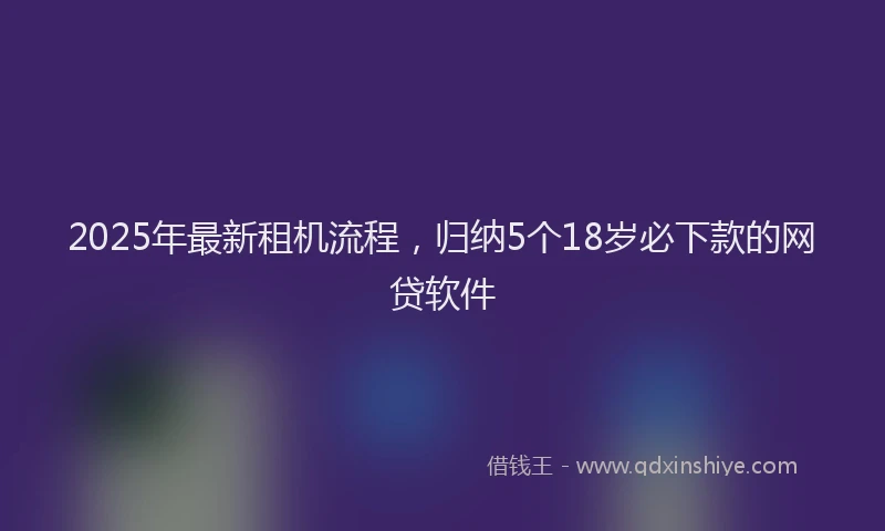 2025年最新租机流程，归纳5个18岁必下款的网贷软件