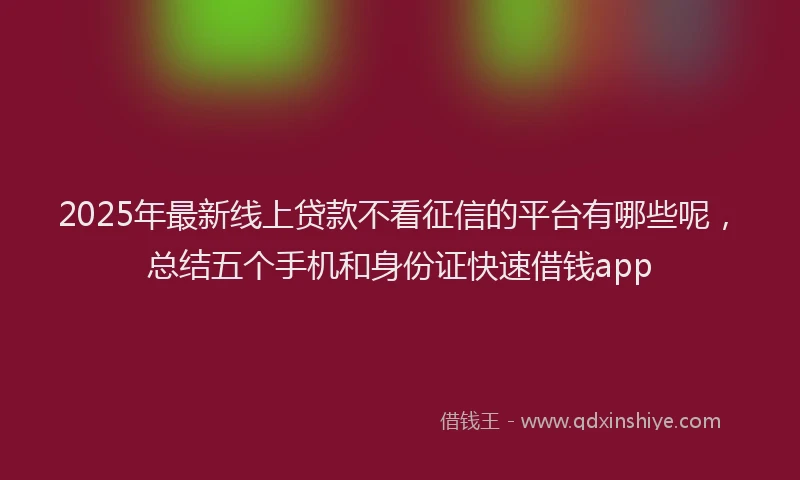 2025年最新线上贷款不看征信的平台有哪些呢，总结五个手机和身份证快速借钱app