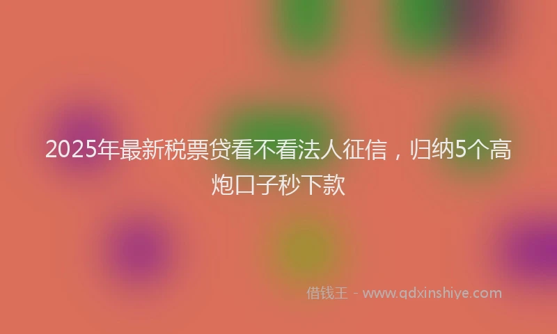 2025年最新税票贷看不看法人征信，归纳5个高炮口子秒下款
