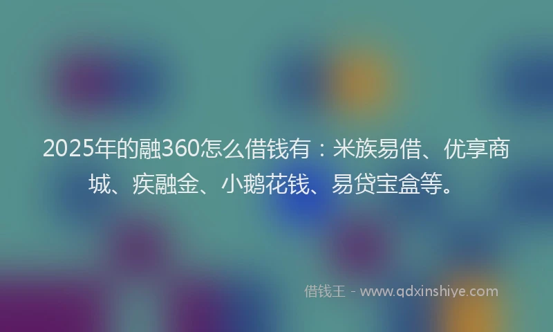 2025年的融360怎么借钱有：米族易借、优享商城、疾融金、小鹅花钱、易贷宝盒等。