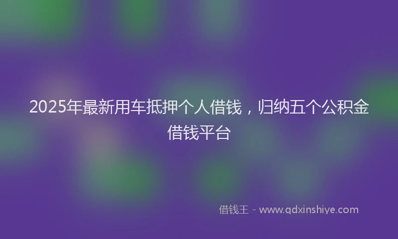 2025年最新用车抵押个人借钱，归纳五个公积金借钱平台