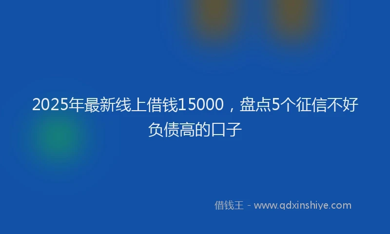 2025年最新线上借钱15000，盘点5个征信不好负债高的口子
