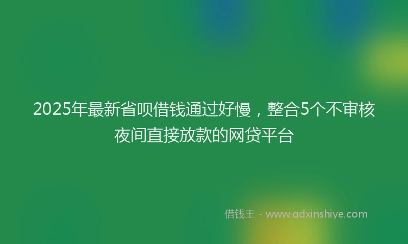 2025年最新省呗借钱通过好慢，整合5个不审核夜间直接放款的网贷平台