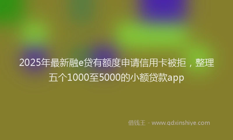 2025年最新融e贷有额度申请信用卡被拒，整理五个1000至5000的小额贷款app