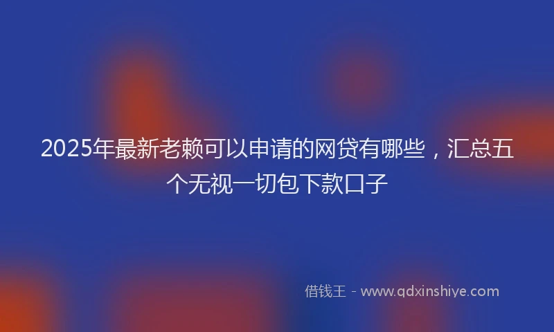 2025年最新老赖可以申请的网贷有哪些，汇总五个无视一切包下款口子