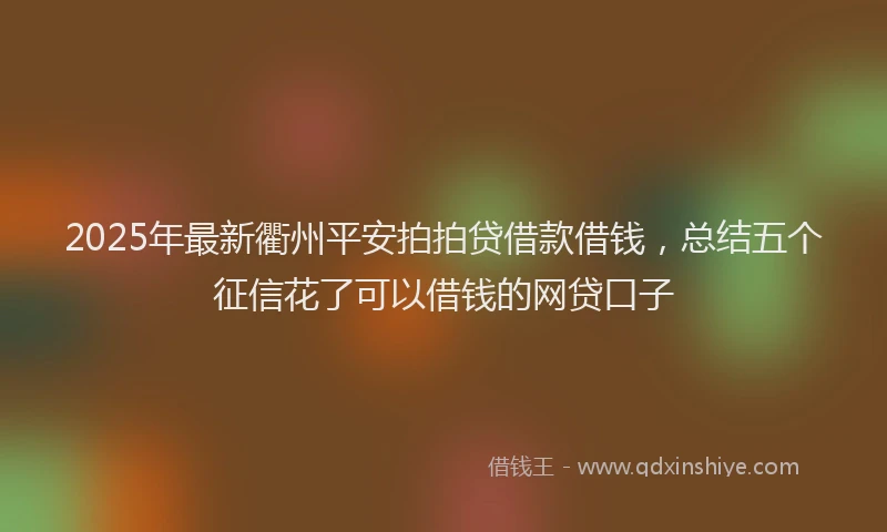2025年最新衢州平安拍拍贷借款借钱，总结五个征信花了可以借钱的网贷口子