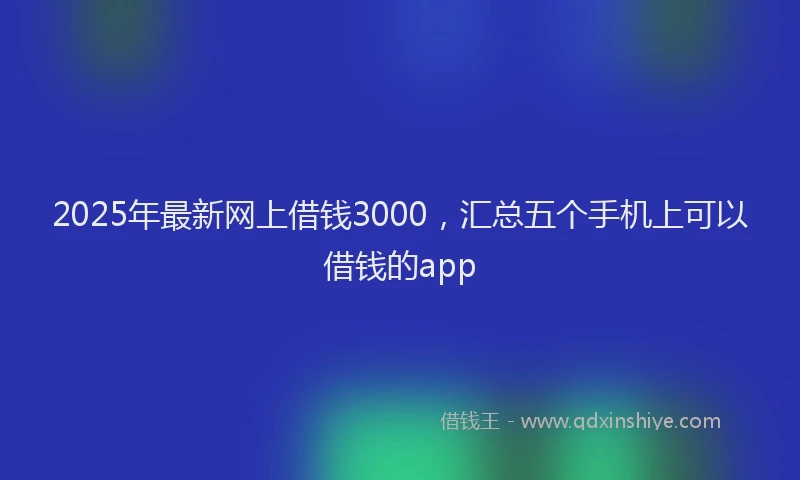 2025年最新网上借钱3000，汇总五个手机上可以借钱的app