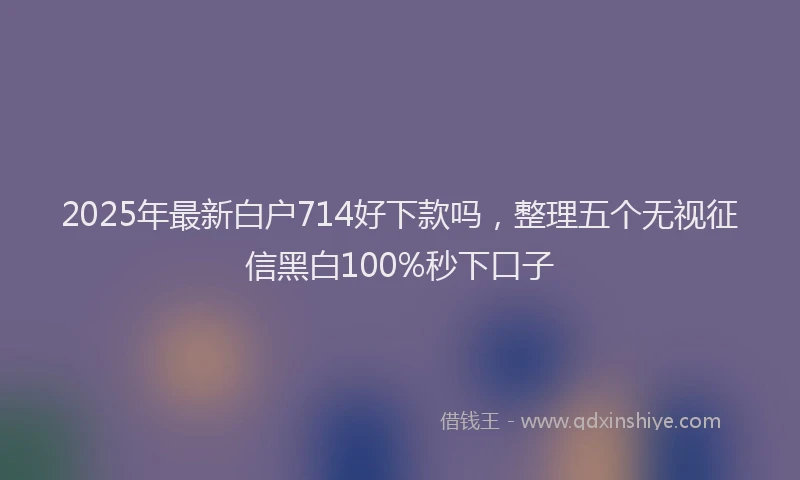 2025年最新白户714好下款吗，整理五个无视征信黑白100%秒下口子