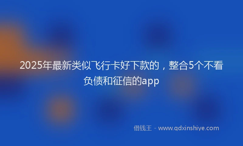 2025年最新类似飞行卡好下款的，整合5个不看负债和征信的app