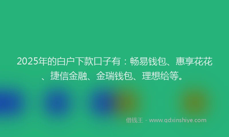 2025年的白户下款口子有：畅易钱包、惠享花花、捷信金融、金瑞钱包、理想给等。