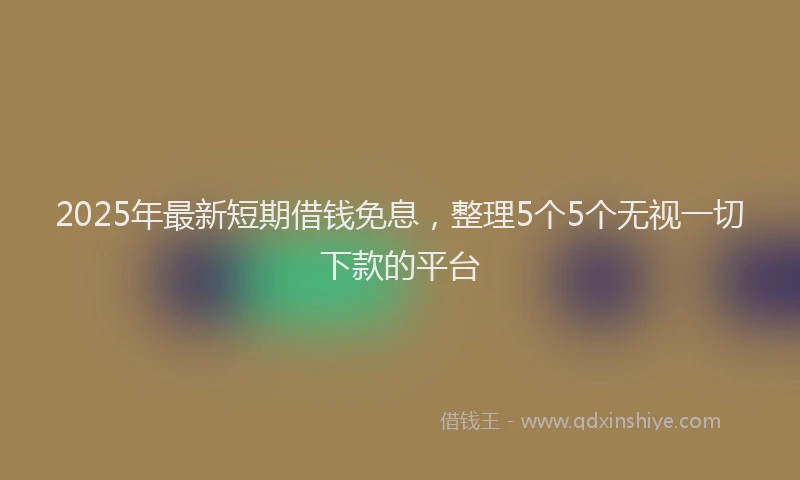 2025年最新短期借钱免息，整理5个5个无视一切下款的平台