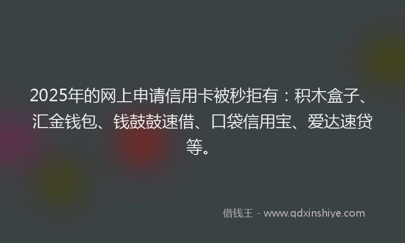 2025年的网上申请信用卡被秒拒有：积木盒子、汇金钱包、钱鼓鼓速借、口袋信用宝、爱达速贷等。