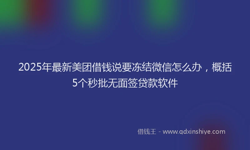 2025年最新美团借钱说要冻结微信怎么办，概括5个秒批无面签贷款软件