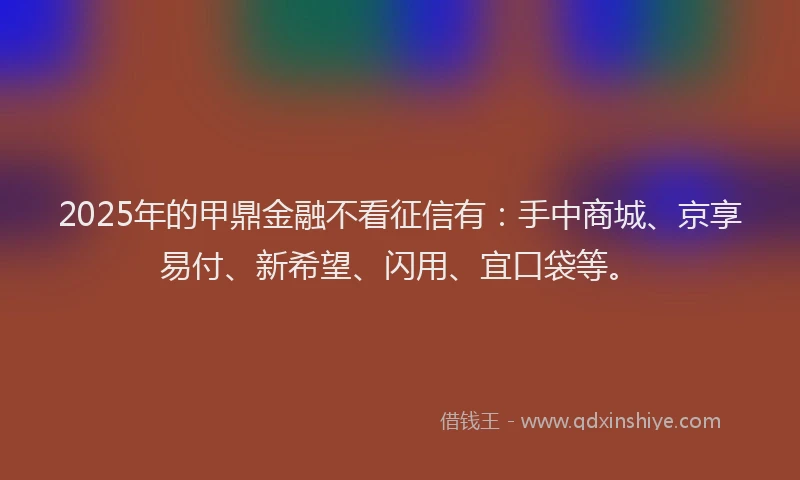 2025年的甲鼎金融不看征信有：手中商城、京享易付、新希望、闪用、宜口袋等。