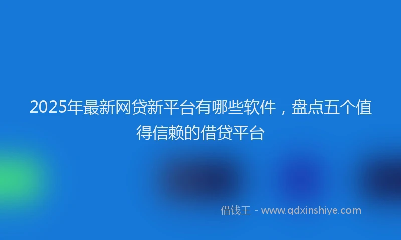 2025年最新网贷新平台有哪些软件，盘点五个值得信赖的借贷平台