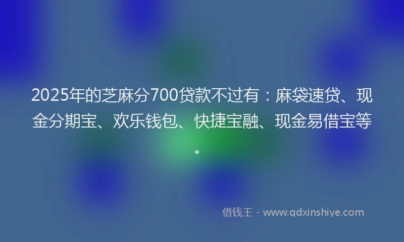 2025年的芝麻分700贷款不过有：麻袋速贷、现金分期宝、欢乐钱包、快捷宝融、现金易借宝等。
