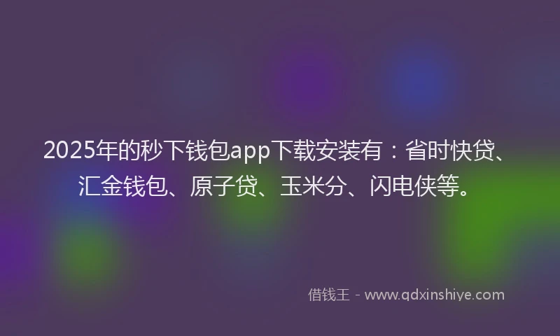 2025年的秒下钱包app下载安装有：省时快贷、汇金钱包、原子贷、玉米分、闪电侠等。