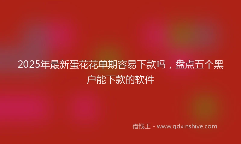 2025年最新蛋花花单期容易下款吗，盘点五个黑户能下款的软件