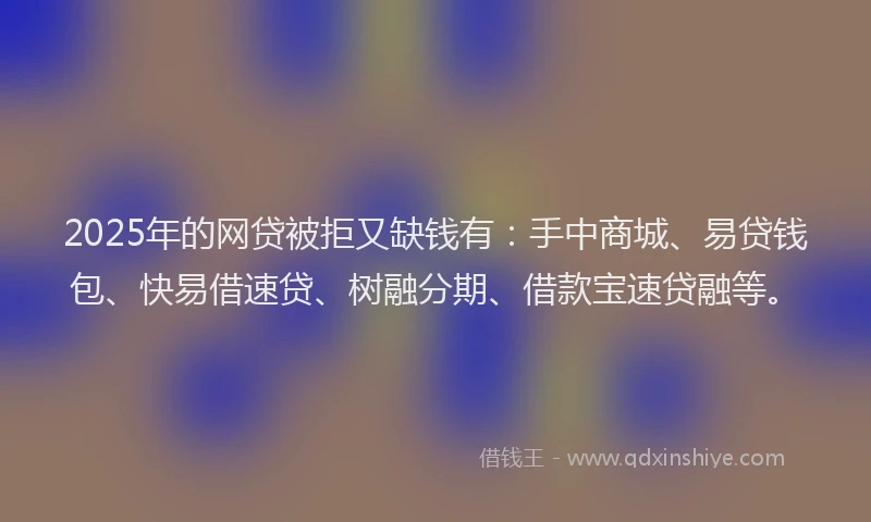2025年的网贷被拒又缺钱有：手中商城、易贷钱包、快易借速贷、树融分期、借款宝速贷融等。