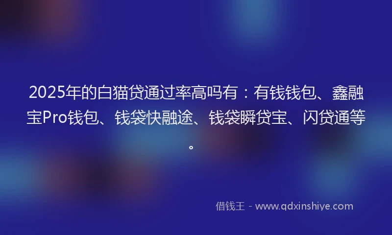 2025年的白猫贷通过率高吗有：有钱钱包、鑫融宝Pro钱包、钱袋快融途、钱袋瞬贷宝、闪贷通等。