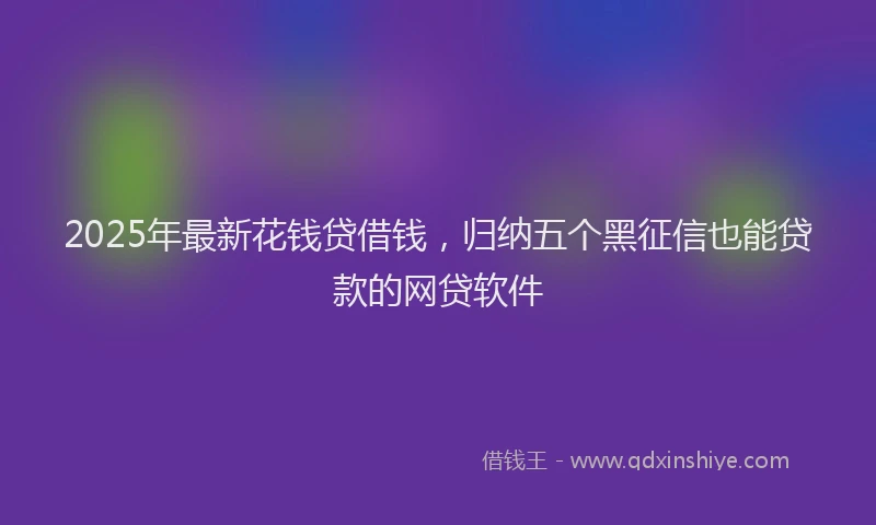 2025年最新花钱贷借钱，归纳五个黑征信也能贷款的网贷软件
