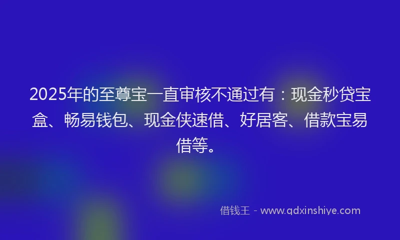 2025年的至尊宝一直审核不通过有：现金秒贷宝盒、畅易钱包、现金侠速借、好居客、借款宝易借等。