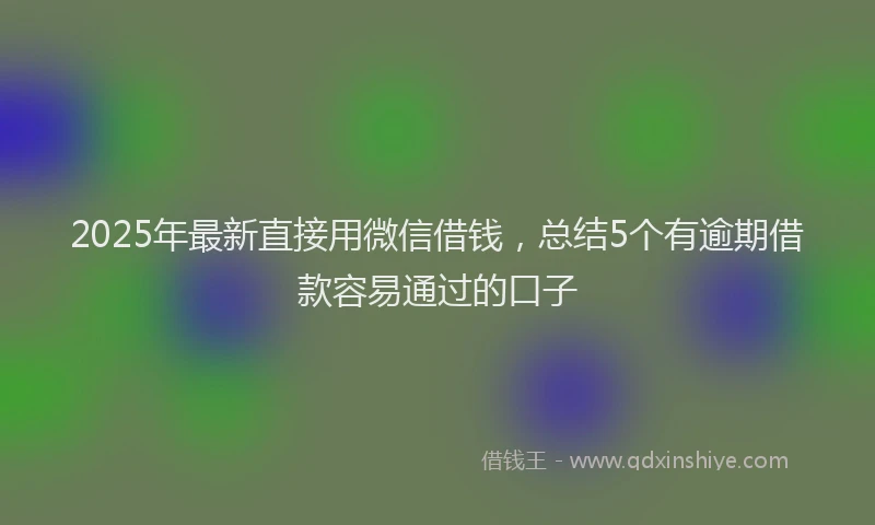 2025年最新直接用微信借钱，总结5个有逾期借款容易通过的口子