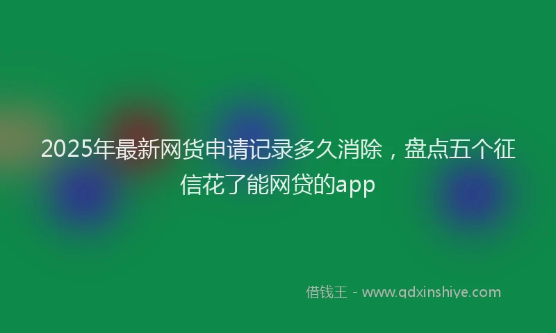 2025年最新网货申请记录多久消除，盘点五个征信花了能网贷的app
