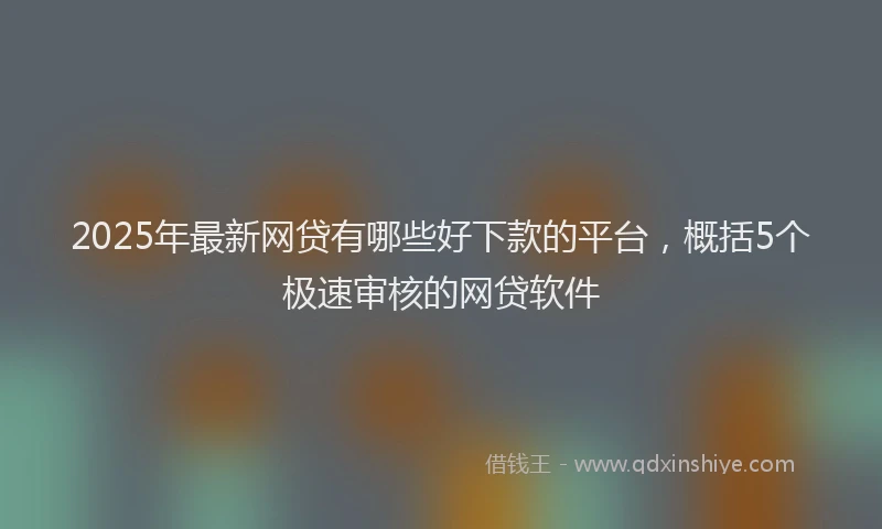 2025年最新网贷有哪些好下款的平台，概括5个极速审核的网贷软件