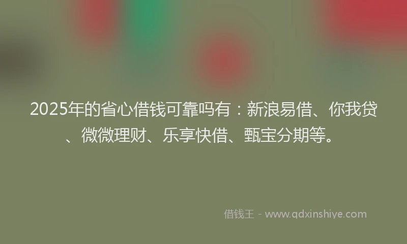 2025年的省心借钱可靠吗有：新浪易借、你我贷、微微理财、乐享快借、甄宝分期等。