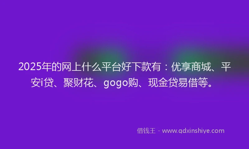 2025年的网上什么平台好下款有：优享商城、平安i贷、聚财花、gogo购、现金贷易借等。