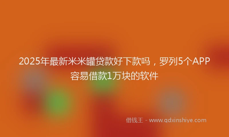 2025年最新米米罐贷款好下款吗，罗列5个APP容易借款1万块的软件